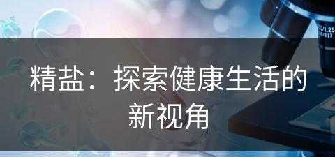 精盐：探索健康生活的新视角(精盐是什么意思?)